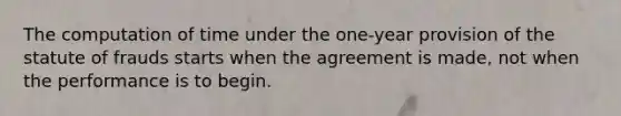 The computation of time under the one-year provision of the statute of frauds starts when the agreement is made, not when the performance is to begin.