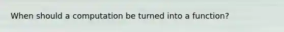 When should a computation be turned into a function?