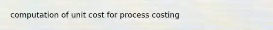 computation of unit cost for process costing