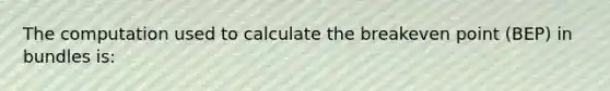 The computation used to calculate the breakeven point (BEP) in bundles is: