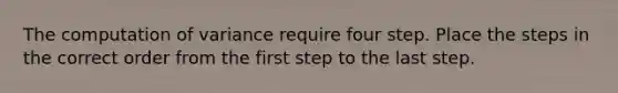 The computation of variance require four step. Place the steps in the correct order from the first step to the last step.