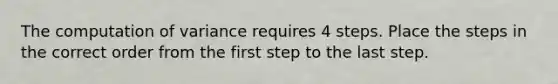 The computation of variance requires 4 steps. Place the steps in the correct order from the first step to the last step.