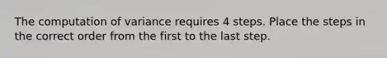 The computation of variance requires 4 steps. Place the steps in the correct order from the first to the last step.