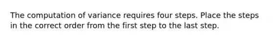 The computation of variance requires four steps. Place the steps in the correct order from the first step to the last step.