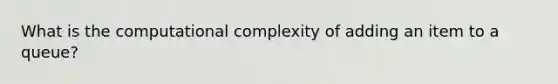 What is the computational complexity of adding an item to a queue?