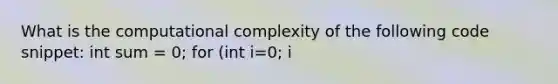 What is the computational complexity of the following code snippet: int sum = 0; for (int i=0; i<n ; i=i+1) ( for (int j=1; j<n; j=j*2) { sum = sum+i*j ) }