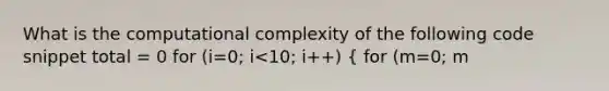 What is the computational complexity of the following code snippet total = 0 for (i=0; i<10; i++) ( for (m=0; m<n; m++) { total += m*5; ) }