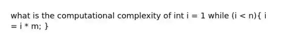 what is the computational complexity of int i = 1 while (i < n)( i = i * m; )