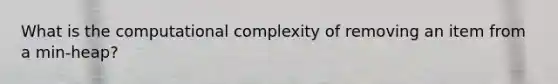 What is the computational complexity of removing an item from a min-heap?