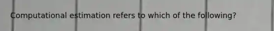 Computational estimation refers to which of the following?