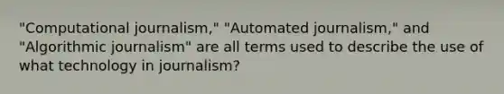 "Computational journalism," "Automated journalism," and "Algorithmic journalism" are all terms used to describe the use of what technology in journalism?