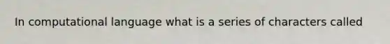 In computational language what is a series of characters called