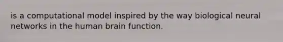 is a computational model inspired by the way biological neural networks in the human brain function.