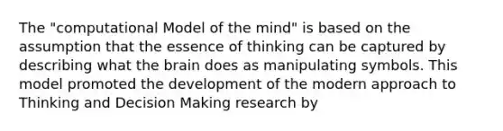 The "computational Model of the mind" is based on the assumption that the essence of thinking can be captured by describing what the brain does as manipulating symbols. This model promoted the development of the modern approach to Thinking and Decision Making research by