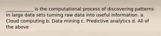 ____________ is the computational process of discovering patterns in large data sets turning raw data into useful information. a. Cloud computing b. Data mining c. Predictive analytics d. All of the above