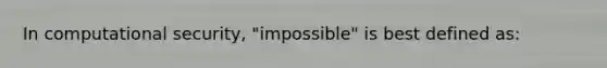 In computational security, "impossible" is best defined as: