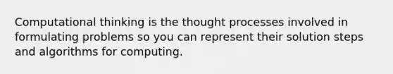 Computational thinking is the thought processes involved in formulating problems so you can represent their solution steps and algorithms for computing.