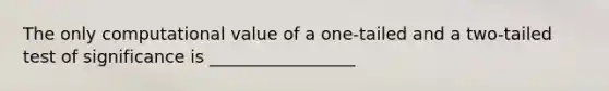 The only computational value of a one-tailed and a two-tailed test of significance is _________________