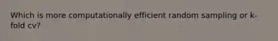 Which is more computationally efficient random sampling or k-fold cv?