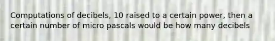 Computations of decibels, 10 raised to a certain power, then a certain number of micro pascals would be how many decibels