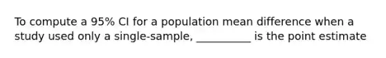 To compute a 95% CI for a population mean difference when a study used only a single-sample, __________ is the point estimate