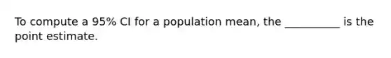 To compute a 95% CI for a population mean, the __________ is the point estimate.