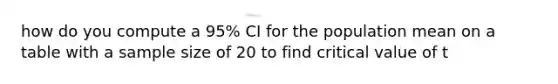 how do you compute a 95% CI for the population mean on a table with a sample size of 20 to find critical value of t