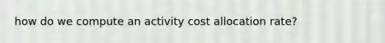 how do we compute an activity cost allocation rate?