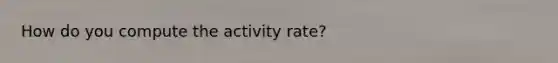 How do you compute the activity rate?