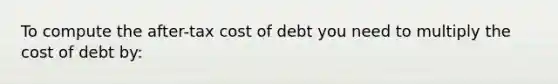 To compute the after-tax cost of debt you need to multiply the cost of debt by: