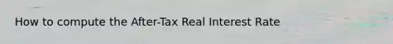 How to compute the After-Tax Real Interest Rate