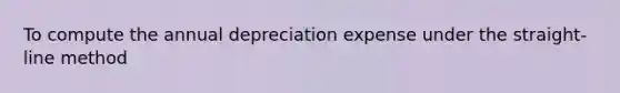 To compute the annual depreciation expense under the straight-line method