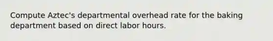 Compute Aztec's departmental overhead rate for the baking department based on direct labor hours.