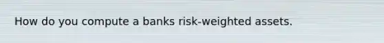 How do you compute a banks risk-weighted assets.