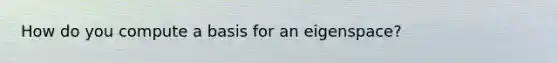 How do you compute a basis for an eigenspace?
