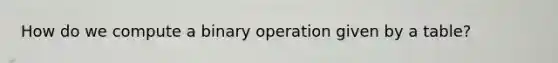 How do we compute a binary operation given by a table?