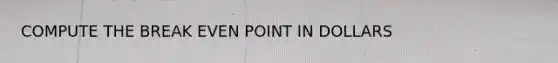 COMPUTE THE BREAK EVEN POINT IN DOLLARS