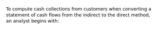 To compute cash collections from customers when converting a statement of cash flows from the indirect to the direct method, an analyst begins with: