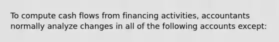 To compute cash flows from financing activities, accountants normally analyze changes in all of the following accounts except: