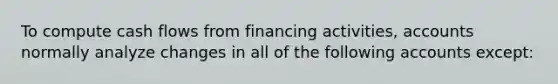 To compute cash flows from financing activities, accounts normally analyze changes in all of the following accounts except: