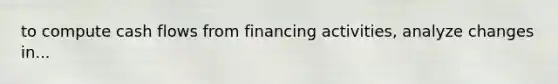 to compute cash flows from financing activities, analyze changes in...