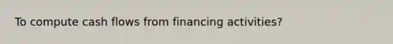 To compute cash flows from financing activities?