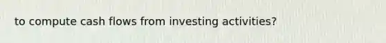 to compute cash flows from investing activities?