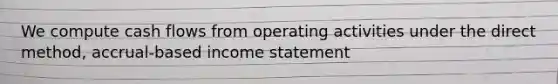 We compute cash flows from operating activities under the direct method, accrual-based <a href='https://www.questionai.com/knowledge/kCPMsnOwdm-income-statement' class='anchor-knowledge'>income statement</a>