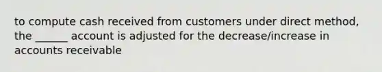 to compute cash received from customers under direct method, the ______ account is adjusted for the decrease/increase in accounts receivable