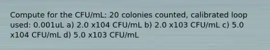 Compute for the CFU/mL: 20 colonies counted, calibrated loop used: 0.001uL a) 2.0 x104 CFU/mL b) 2.0 x103 CFU/mL c) 5.0 x104 CFU/mL d) 5.0 x103 CFU/mL