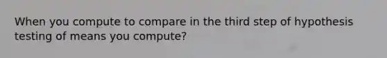 When you compute to compare in the third step of hypothesis testing of means you compute?