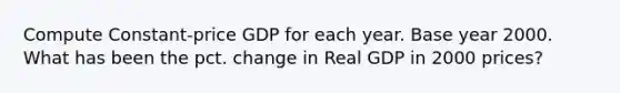 Compute Constant-price GDP for each year. Base year 2000. What has been the pct. change in Real GDP in 2000 prices?