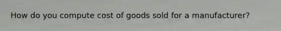 How do you compute cost of goods sold for a manufacturer?