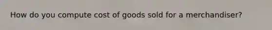 How do you compute cost of goods sold for a merchandiser?